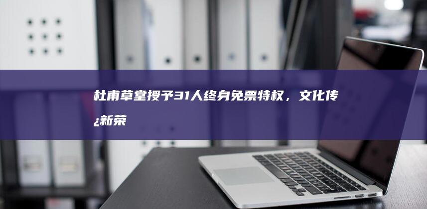 杜甫草堂授予31人终身免票特权，文化传承新荣誉